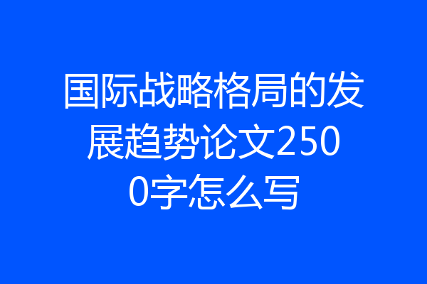 国际战略格局的发展趋势论文2500字怎么写
