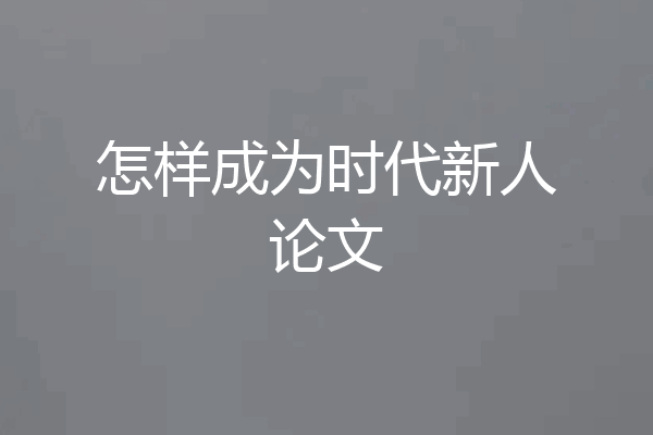 怎样成为时代新人论文