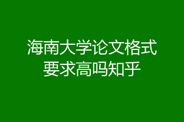 海南大学论文格式要求高吗知乎