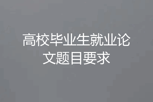 高校毕业生就业论文题目要求