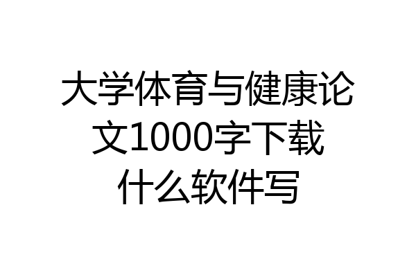 大学体育与健康论文1000字下载什么软件写