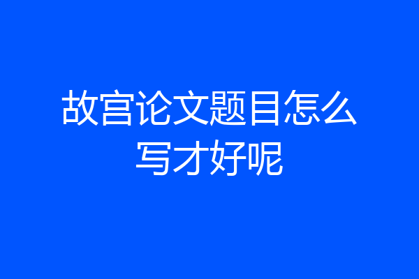 故宫论文题目怎么写才好呢