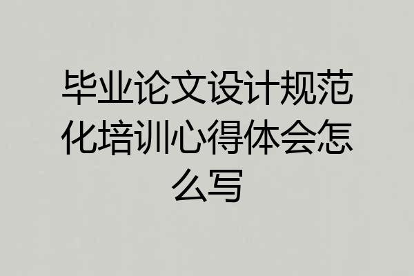 毕业论文设计规范化培训心得体会怎么写