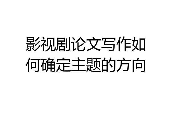 影视剧论文写作如何确定主题的方向