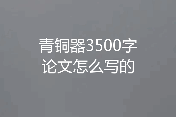 青铜器3500字论文怎么写的