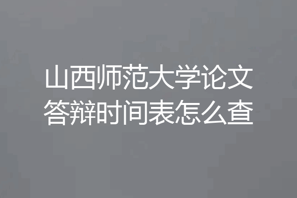 山西师范大学论文答辩时间表怎么查