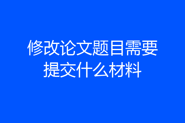 修改论文题目需要提交什么材料