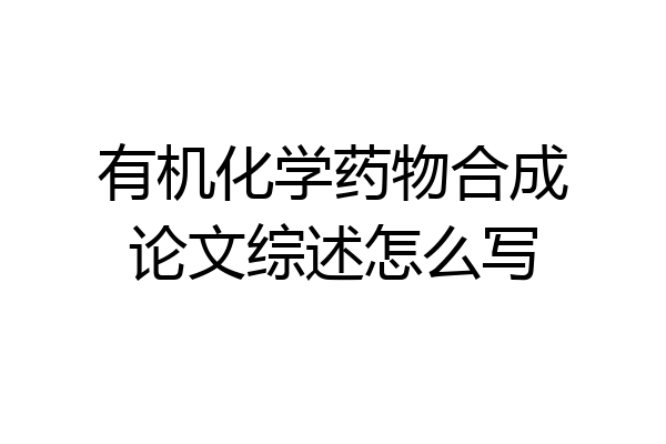 有机化学药物合成论文综述怎么写