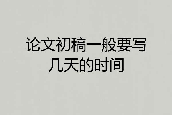 论文初稿一般要写几天的时间