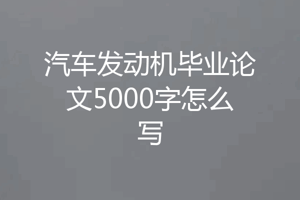 汽车发动机毕业论文5000字怎么写