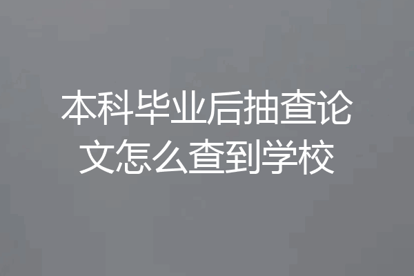 本科毕业后抽查论文怎么查到学校