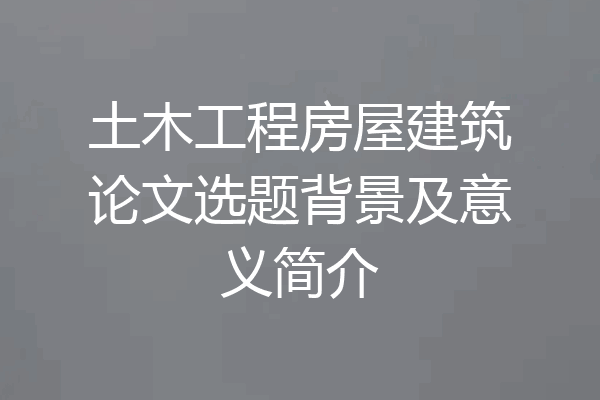 土木工程房屋建筑论文选题背景及意义简介