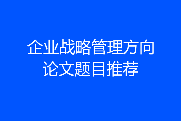 企业战略管理方向论文题目推荐