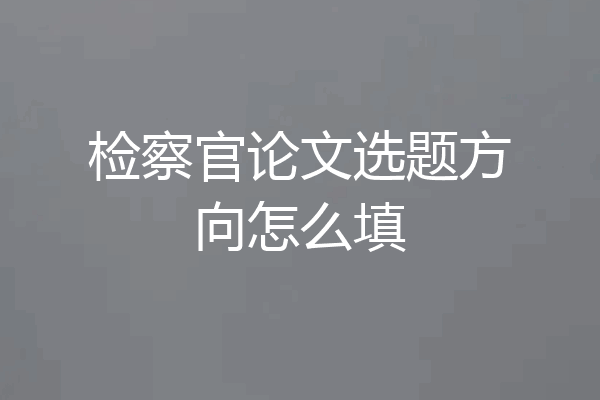检察官论文选题方向怎么填