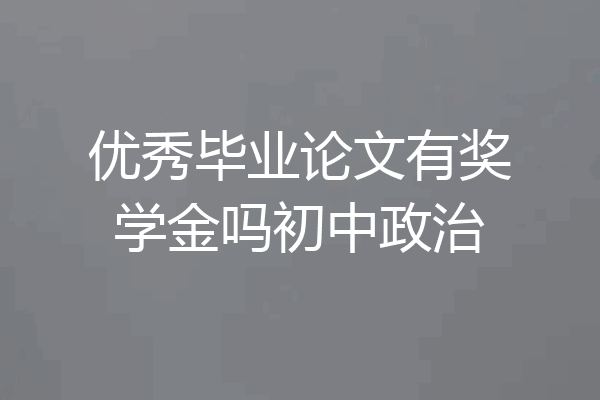 优秀毕业论文有奖学金吗初中政治