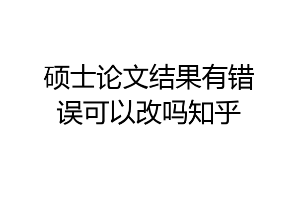 硕士论文结果有错误可以改吗知乎
