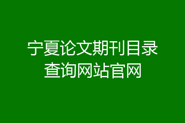 宁夏论文期刊目录查询网站官网
