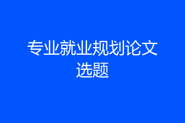 专业就业规划论文选题