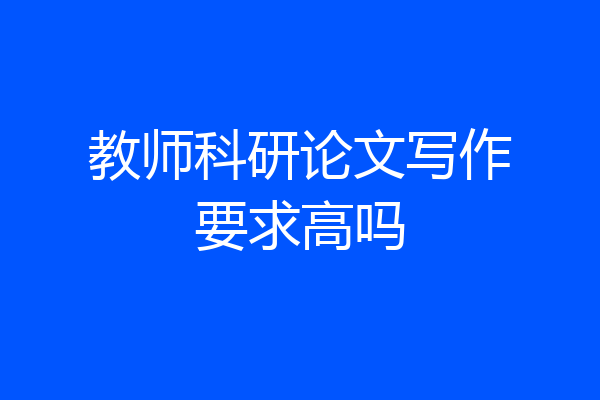 教师科研论文写作要求高吗