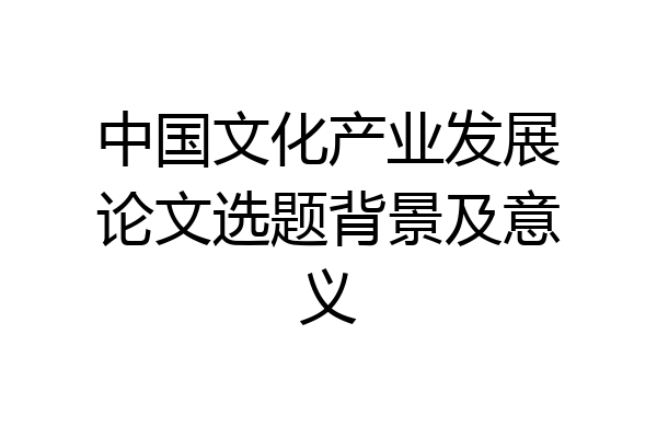 中国文化产业发展论文选题背景及意义