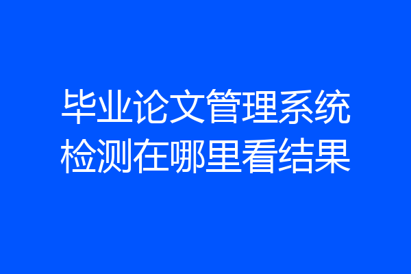 毕业论文管理系统检测在哪里看结果