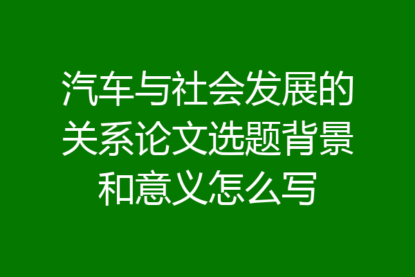 汽车与社会发展的关系论文选题背景和意义怎么写