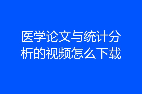 医学论文与统计分析的视频怎么下载