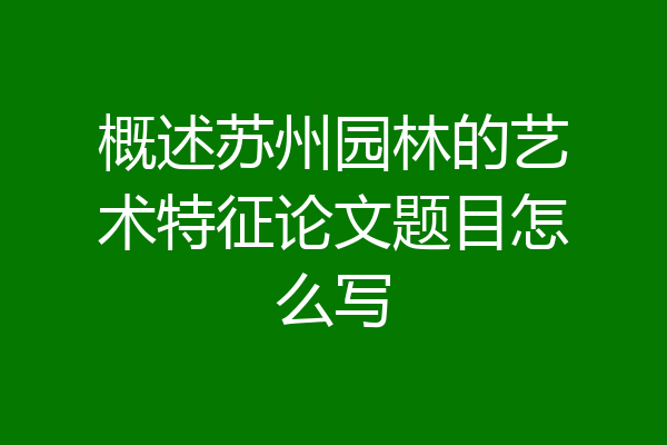 概述苏州园林的艺术特征论文题目怎么写