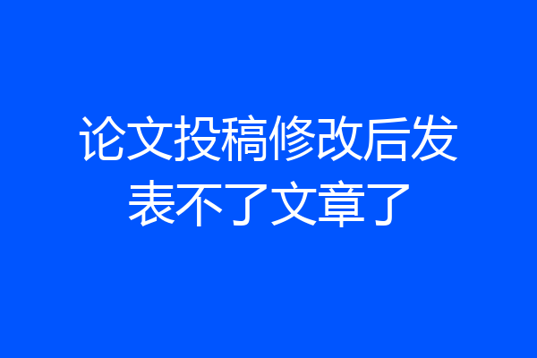 论文投稿修改后发表不了文章了