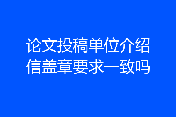 论文投稿单位介绍信盖章要求一致吗
