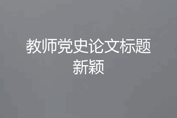 教师党史论文标题新颖