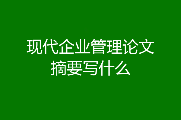 现代企业管理论文摘要写什么