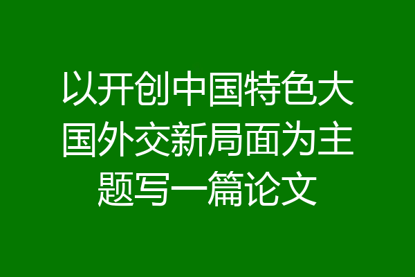 以开创中国特色大国外交新局面为主题写一篇论文
