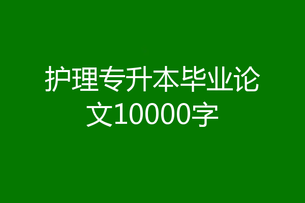 护理专升本毕业论文10000字