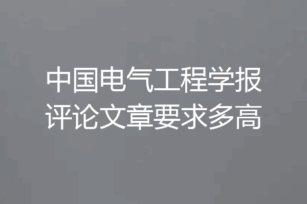 中国电气工程学报评论文章要求多高