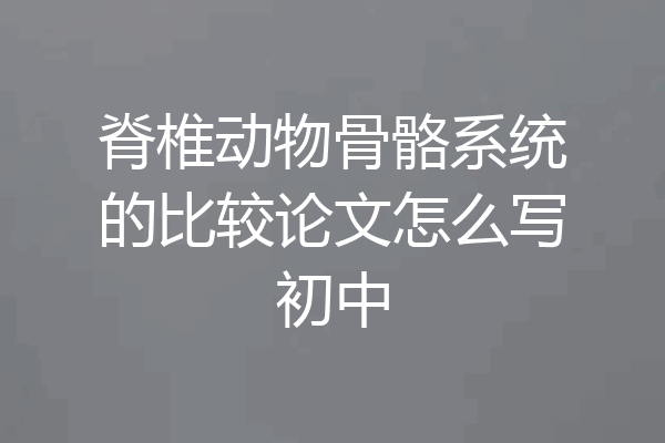 脊椎动物骨骼系统的比较论文怎么写初中