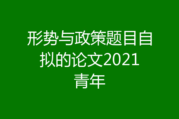 形势与政策题目自拟的论文2021青年