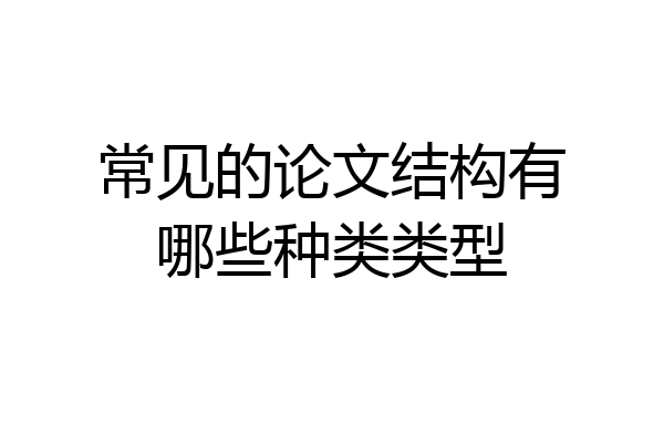 常见的论文结构有哪些种类类型