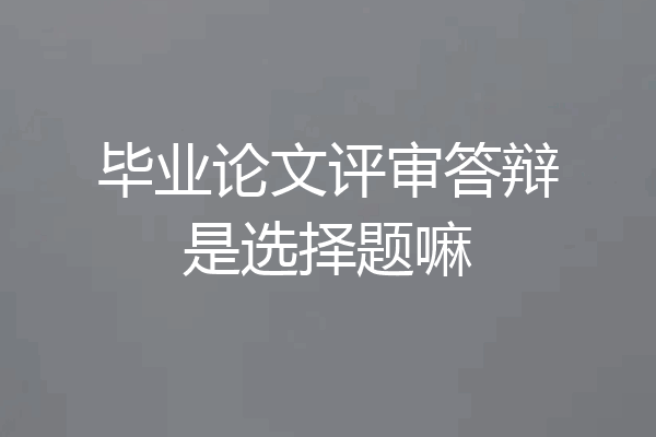 毕业论文评审答辩是选择题嘛