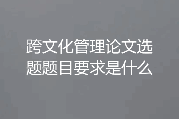 跨文化管理论文选题题目要求是什么