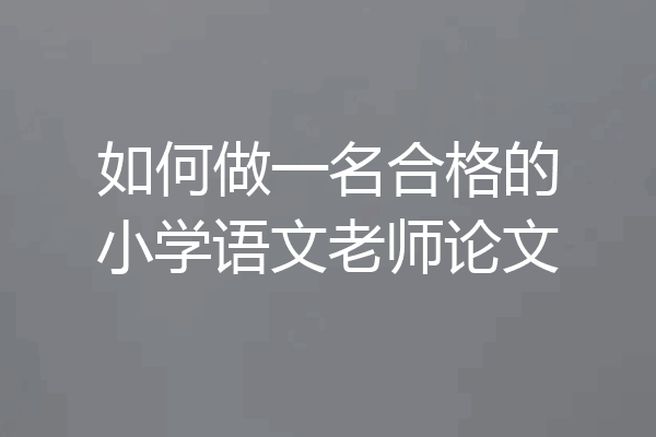 如何做一名合格的小学语文老师论文