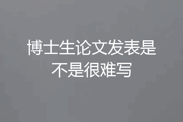 博士生论文发表是不是很难写