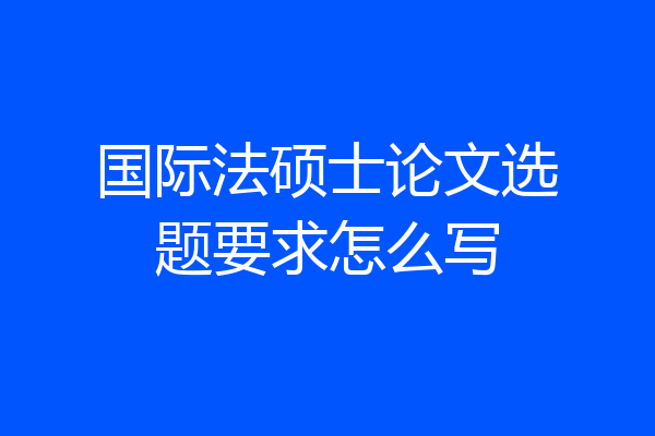 国际法硕士论文选题要求怎么写