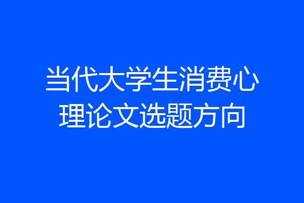 当代大学生消费心理论文选题方向