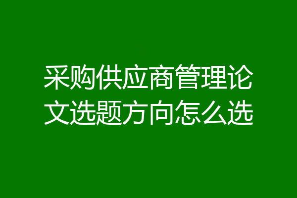采购供应商管理论文选题方向怎么选
