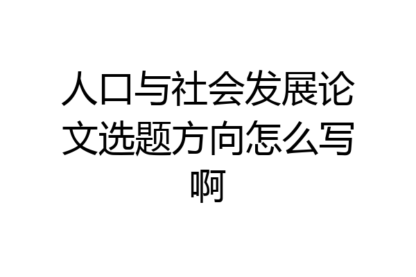 人口与社会发展论文选题方向怎么写啊