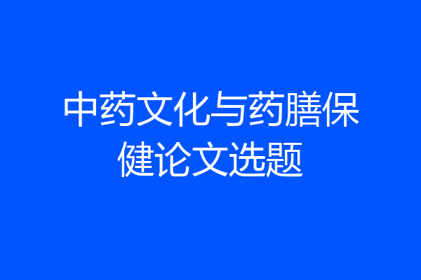中药文化与药膳保健论文选题