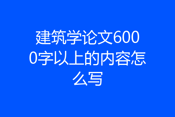 建筑学论文6000字以上的内容怎么写