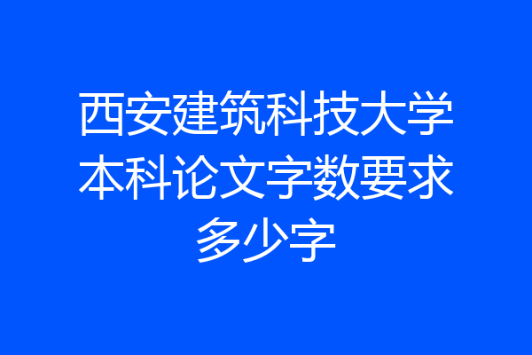 西安建筑科技大学本科论文字数要求多少字