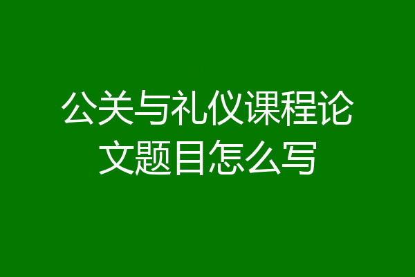 公关与礼仪课程论文题目怎么写